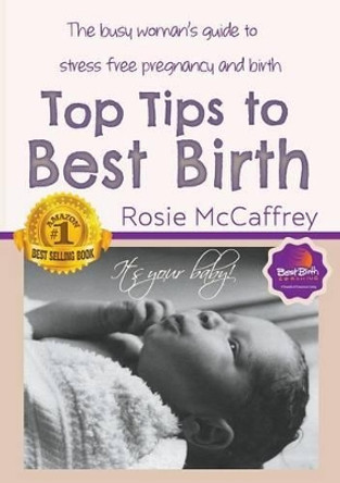 Top Tips to Best Birth: A Busy Womens Guide to Stress Free Pregnancy & Birth by Rosie McCaffrey 9780992449407