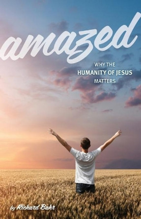 Amazed: Why the Humanity of Jesus Matters by Richard Bahr 9780990807346