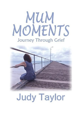 Mum Moments: Journey Through Grief by Judy Taylor 9780992490003