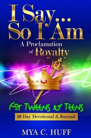 I Say...So I Am: A Proclamation of Royalty: For Tweens and Teens by Mya Huff 9780990652021