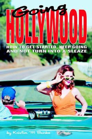 Going Hollywood: How to Get Started, Keep Going and Not Turn Into a Sleaze by Kristin M Burke 9780595324958