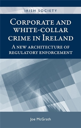 Corporate and White-Collar Crime in Ireland: A New Architecture of Regulatory Enforcement by Joe McGrath 9780719090660
