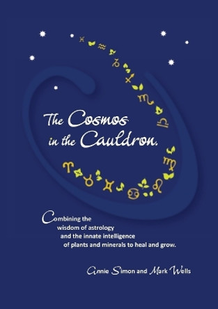 The Cosmos in the Cauldron: Combining the wisdom of astrology and the innate intelligence of plants and minerals to heal and grow by Mark Wells 9780646997704