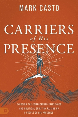 Carriers of His Presence: Exposing the Compromised Priesthood and Political Spirit by Raising Up a People of His Presence by Mark Casto 9780768463743