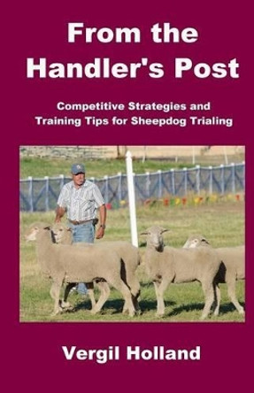 From the Handler's Post: Competitive Strategies and Training Tips for Sheepdog Trialing by Vergil S Holland 9780996599603