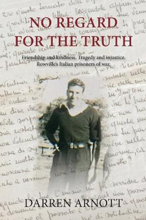 No Regard for the Truth: Friendship and kindness. Tragedy and injustice. Rowville's Italian prisoners of war. by Darren Arnott 9780648679608