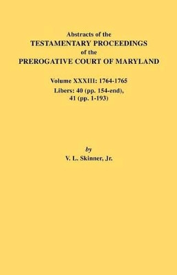 Abstracts of the Testamentary Proceedings of the Prerogative Court of Maryland. Volume XXXIII: 1764-1765. Libers: 40 (Pp. 154-End), 41 (Pp. 1-193) by Vernon L Skinner, Jr. 9780806355542