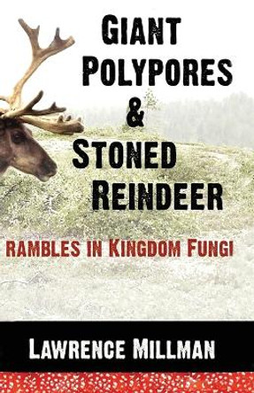 Giant Polypores and Stoned Reindeer: Rambles in Kingdom Fungi by Lawrence Millman 9780982821930