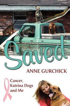 Saved: Cancer, Katrian Dogs and Me by Anne Gurchick 9780985273729