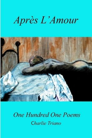Après L'Amour One Hundred One Poems by Charlie Triano 9780998739618