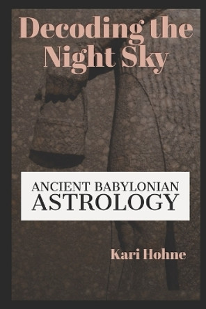 Decoding the Night Sky: Ancient Babylonian Astrology by Kari Hohne 9780981977973