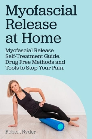 Myofascial Release at Home. Myofascial Release Self-Treatment Guide. Drug Free Methods and Tools to Stop Your Pain. by Robert Ryder 9780993313349