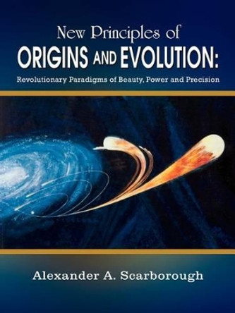 New Principles of Origins and Evolution: Revolutionary Paradigms of Beauty, Power and Precision by Alexander A. Scarborough 9780759684171