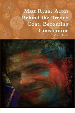 Matt Ryan: Actor Behind the Trench Coat: Becoming Constantine by Mila Hasan 9780244677558