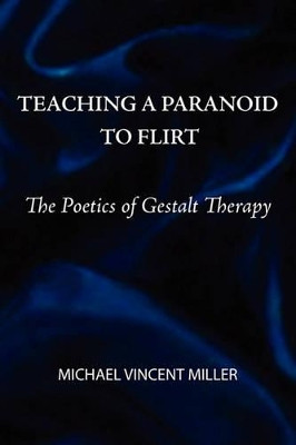 Teaching a Paranoid to Flirt: The Poetics of Gestalt Therapy by Michael Vincent Miller 9780939266708