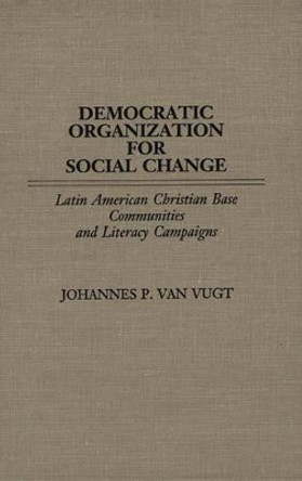 Democratic Organization for Social Change: Latin American Christian Base Communities and Literacy Campaigns by Johannes P.Van Vugt 9780897892452