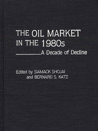 The Oil Market in the 1980s: A Decade of Decline by Siamack Shojai 9780275933807