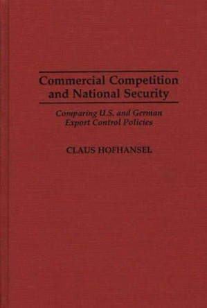 Commercial Competition and National Security: Comparing U.S. and German Export Control Policies by Claus Hofhansel 9780275954659