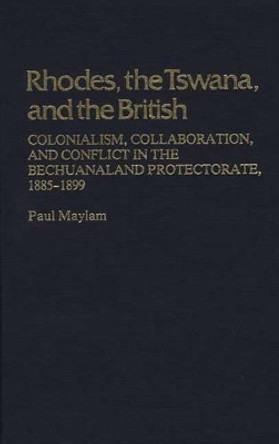 Rhodes, the Tswana, and the British: Colonialism, Collaboration, and Conflict in the Bechuanaland Protectorate, 1885-1899 by Paul Maylam 9780313208850