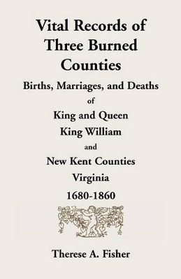 Vital Records of Three Burned Counties: Births, Marriages, and Deaths of King and Queen, King William, and New Kent Counties, Virginia, 1680-1860 by Therese a Fisher 9780788403361