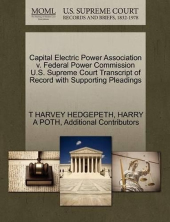 Capital Electric Power Association V. Federal Power Commission U.S. Supreme Court Transcript of Record with Supporting Pleadings by T Harvey Hedgepeth 9781270534754