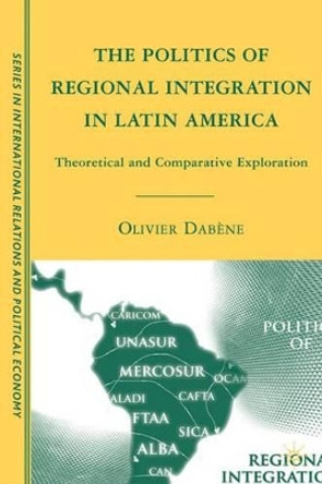 The Politics of Regional Integration in Latin America: Theoretical and Comparative Explorations by Olivier Dabene 9780230608474