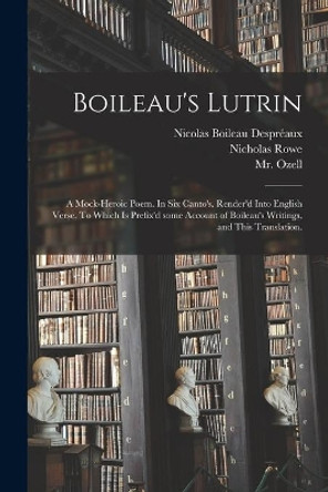 Boileau's Lutrin: a Mock-heroic Poem. In Six Canto's. Render'd Into English Verse. To Which is Prefix'd Some Account of Boileau's Writings, and This Translation. by Nicolas 1636-1711 Boileau Despre&#769;aux 9781014023070