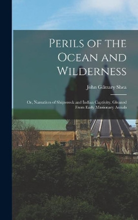 Perils of the Ocean and Wilderness: or, Narratives of Shipwreck and Indian Captivity. Gleaned From Early Missionary Annals by John Gilmary 1824-1892 Shea 9781013843709