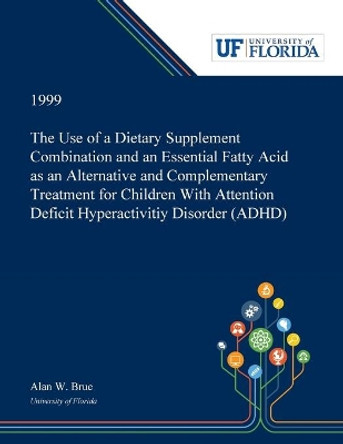 The Use of a Dietary Supplement Combination and an Essential Fatty Acid as an Alternative and Complementary Treatment for Children With Attention Deficit Hyperactivitiy Disorder (ADHD) by Alan Brue 9780530001128