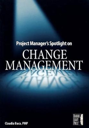 Project Manager's Spotlight on Change Management by Claudia M. Baca