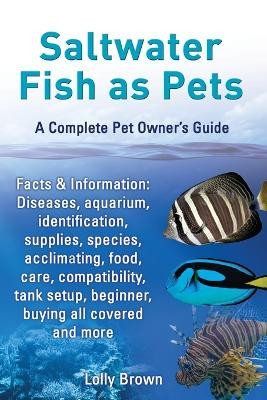 Saltwater Fish as Pets. Facts & Information: Diseases, aquarium, identification, supplies, species, acclimating, food, care, compatibility, tank setup, beginner, buying all covered and more. A Complete Pet Owner's Guide by Lolly Brown 9780989658461