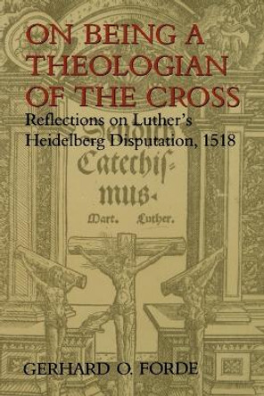 On Being a Theologian of the Cross: Reflections on Luther's Heidelberg Disputation, 1518 by Gerhard O. Forde 9780802843456