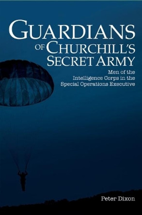Guardians of Churchill's Secret Army: Men of the Intelligence Corps in the Special Operations Executive by Peter Dixon 9780993508035