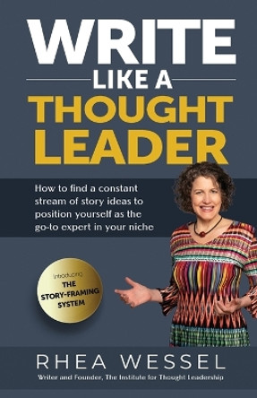 Write Like a Thought Leader: How to Find a Constant Stream of Story Ideas to Position Yourself As the Go-To Expert in Your Niche by Rhea Wessel 9780997062526