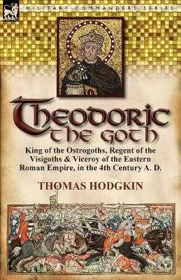 Theodoric the Goth: King of the Ostrogoths, Regent of the Visigoths & Viceroy of the Eastern Roman Empire, in the 4th Century A. D. by Thomas Hodgkin 9780857067364