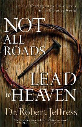 Not All Roads Lead to Heaven: Sharing an Exclusive Jesus in an Inclusive World by Dr. Robert Jeffress
