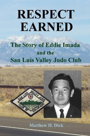 Respect Earned: The Story of Eddie Imada and the San Luis Valley Judo Club by Matthew H Dick 9780991035632