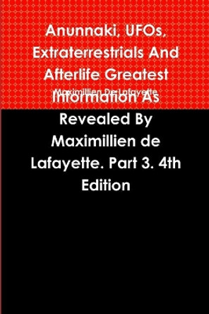 Anunnaki, UFOs, Extraterrestrials And Afterlife Greatest Information As Revealed By Maximillien de Lafayette. Part 3. 4th Edition by Maximillien De Lafayette 9780557451463