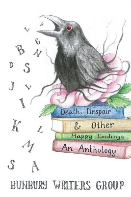 Death, Despair & Other Happy Endings: An Anthology of Short Stories, Flash Fiction, Poems and Plays: 2019 by Bunbury Writers Group 9780648702207