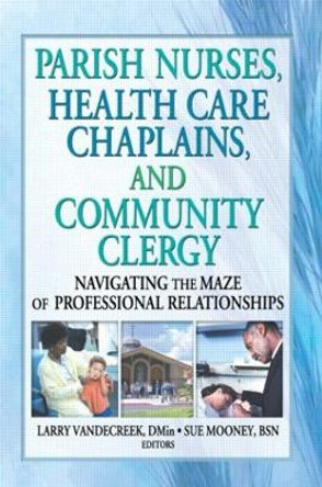 Parish Nurses, Health Care Chaplains, and Community Clergy: Navigating the Maze of Professional Relationships by Larry VandeCreek