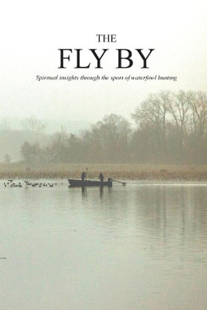 The Fly By: Spiritual insights through the sport of waterfowl hunting by More Than a Calling 9780578621050