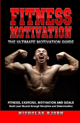 Fitness Motivation: The Ultimate Motivation Guide: Fitness, Exercise, Motivation and Goals - Build Lean Muscle through Discipline and Determination by Nicholas Bjorn 9780359888986