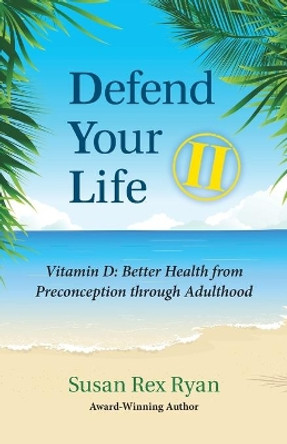 Defend Your Life II: Vitamin D: Better Health from Preconception through Adulthood by Susan Rex Ryan 9780984572076