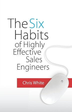 The Six Habits of Highly Effective Sales Engineers by Chris White 9780578521909
