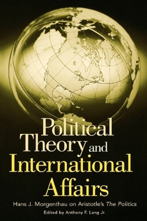 Political Theory and International Affairs: Hans J. Morgenthau on Aristotle's The Politics by Anthony Lang 9780275980306
