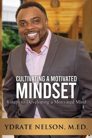 Cultivating a Motivated Mindset: 8 steps to developing a motivated mind by Ydrate Nelson M Ed 9780986092930