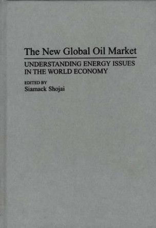 The New Global Oil Market: Understanding Energy Issues in the World Economy by Siamack Shojai 9780275945831