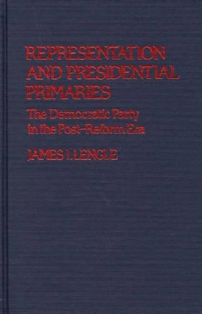 Representation and Presidential Primaries: The Democratic Party in the Post-Reform Era by James I. Lengle 9780313224829