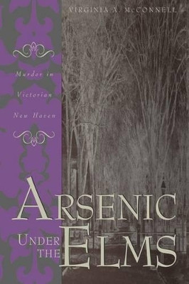 Arsenic Under the Elms: Murder in Victorian New Haven by Virginia McConnell 9780275962975