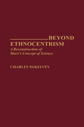 Beyond Ethnocentrism: A Reconstruction of Marx's Concept of Science by Charles McKelvey 9780313274206